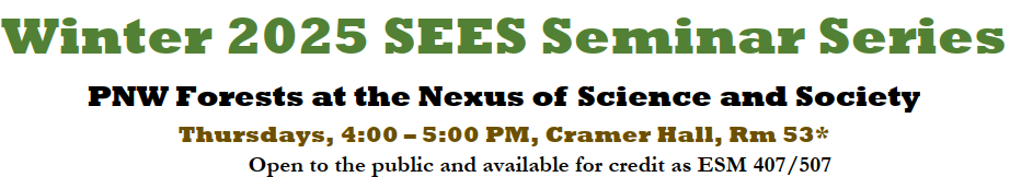 Winter 2025 SEES Seminar Series PNW Forests at the Nexus of Science and Society Thursdays, 4:00 – 5:00 PM, Cramer Hall, Rm 53* Open to the public and available for credit as ESM 407/507