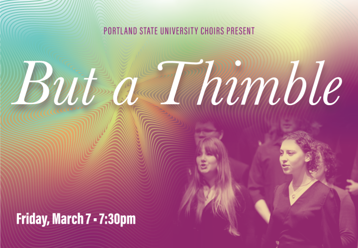 PSU Choir students singing. Text reads: Portland State University Choirs Present "But a Thimble" March 7, 7:30 PM.