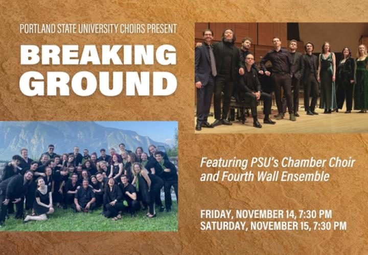 Portland State University Choirs Present Breaking Ground. Featuring PSU's Chamber Choir and Fourth Wall Ensemble. Friday & Saturday, November 14 & 15, 7:30 PM. Photos of Chamber Choir and Fourth Wall Ensemble.