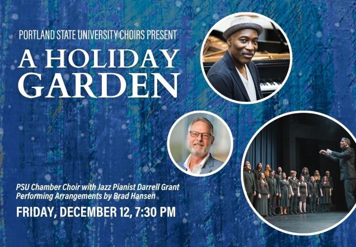Photo of Darrel Grant, Brad Hansen and Ethan Sperry conducting the PSU Chamber Choir. Text: Portland State University Presents A Holiday Garden. PSU Chamber Choir with Jazz Pianist Darrell Grant Performing Arrangements by Brad Hansen Friday, December 12, 7:30 PM 