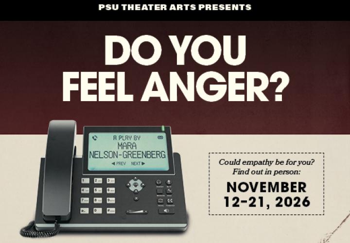 An office phone. The screen of the phone reads "A Play By Mara Nelson-Greenberg" in the same way caller ID would show up. Above the phone text: PSU Theater Arts Presents "Do You Feel Anger?" Next to the phone, "Could empathy be for you? Find out in person: November 12-21, 2026."